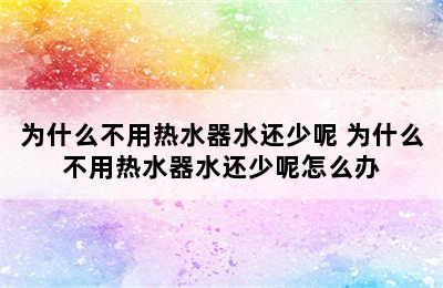 为什么不用热水器水还少呢 为什么不用热水器水还少呢怎么办